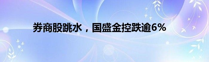 券商股跳水，国盛金控跌逾6%