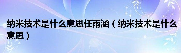 纳米技术是什么意思任雨涵（纳米技术是什么意思）