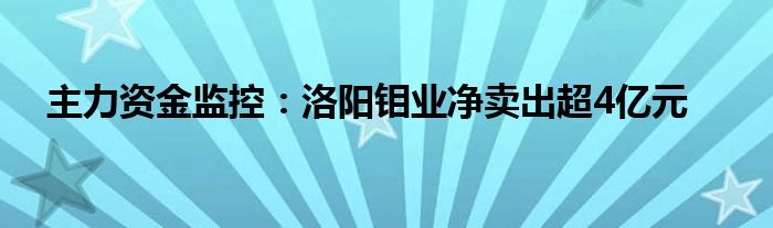 主力资金监控：洛阳钼业净卖出超4亿元