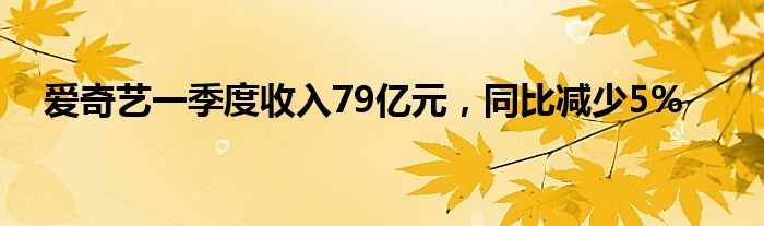 爱奇艺一季度收入79亿元，同比减少5%