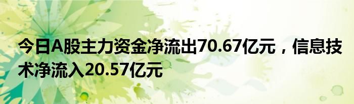 今日A股主力资金净流出70.67亿元，信息技术净流入20.57亿元