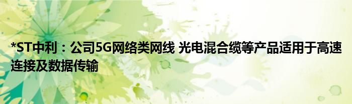 *ST中利：公司5G网络类网线 光电混合缆等产品适用于高速连接及数据传输