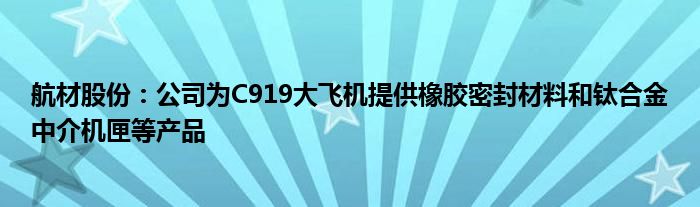 航材股份：公司为C919大飞机提供橡胶密封材料和钛合金中介机匣等产品