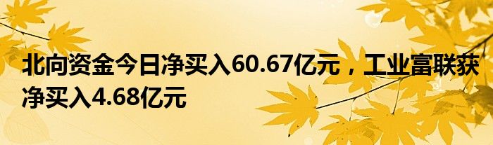 北向资金今日净买入60.67亿元，工业富联获净买入4.68亿元