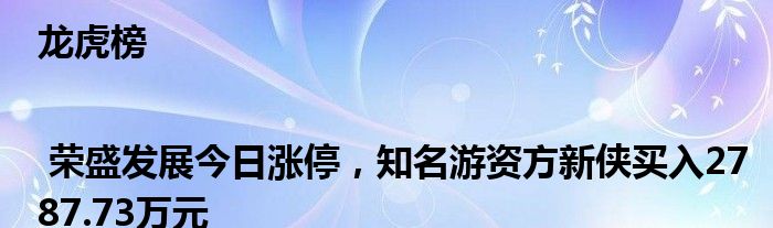 龙虎榜 | 荣盛发展今日涨停，知名游资方新侠买入2787.73万元