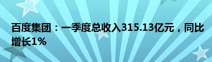 百度集团：一季度总收入315.13亿元，同比增长1%