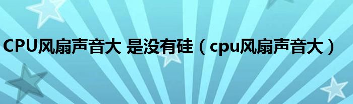 CPU风扇声音大 是没有硅（cpu风扇声音大）