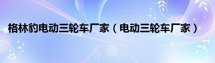 格林豹电动三轮车厂家（电动三轮车厂家）