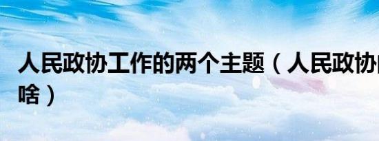 人民政协工作的两个主题（人民政协的主题是啥）