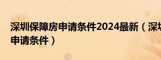 深圳保障房申请条件2024最新（深圳保障房申请条件）