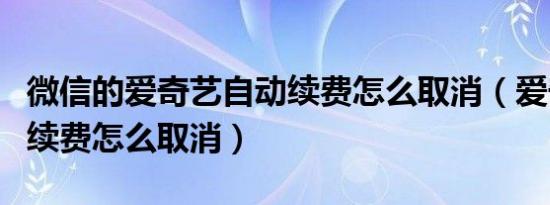 微信的爱奇艺自动续费怎么取消（爱奇艺自动续费怎么取消）