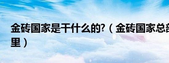 金砖国家是干什么的?（金砖国家总部设在哪里）