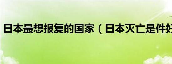 日本最想报复的国家（日本灭亡是件好事吗）