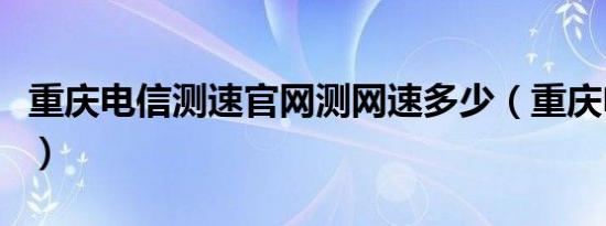 重庆电信测速官网测网速多少（重庆电信测速）