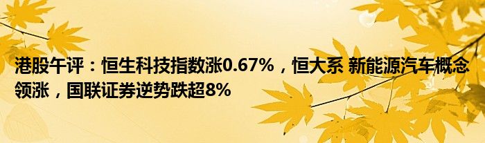 港股午评：恒生科技指数涨0.67%，恒大系 新能源概念领涨，国联证券逆势跌超8%