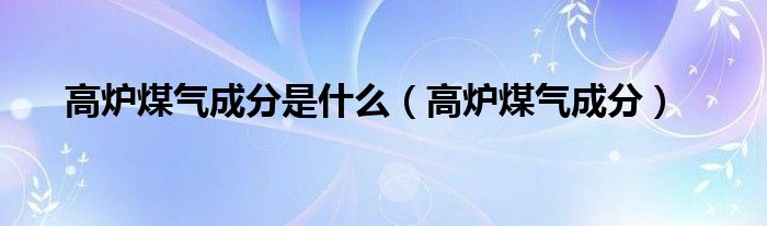 高炉煤气成分是什么（高炉煤气成分）