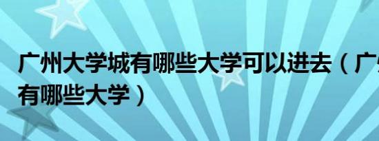 广州大学城有哪些大学可以进去（广州大学城有哪些大学）