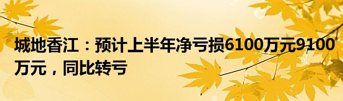 城地香江：预计上半年净亏损6100万元9100万元，同比转亏