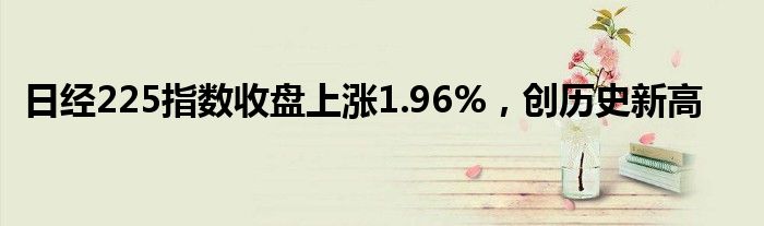 日经225指数收盘上涨1.96%，创历史新高