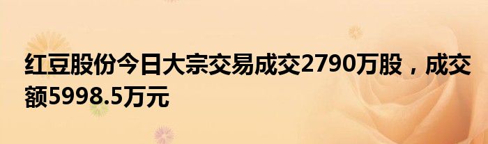 红豆股份今日大宗交易成交2790万股，成交额5998.5万元