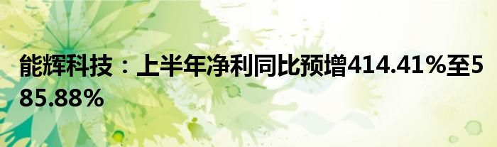 能辉科技：上半年净利同比预增414.41%至585.88%