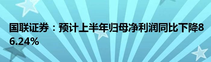 国联证券：预计上半年归母净利润同比下降86.24%