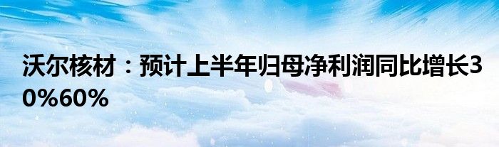 沃尔核材：预计上半年归母净利润同比增长30%60%