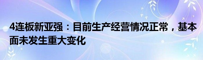 4连板新亚强：目前生产经营情况正常，基本面未发生重大变化