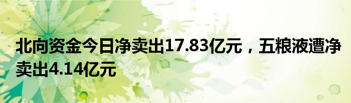 北向资金今日净卖出17.83亿元，五粮液遭净卖出4.14亿元