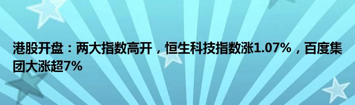 港股开盘：两大指数高开，恒生科技指数涨1.07%，百度集团大涨超7%