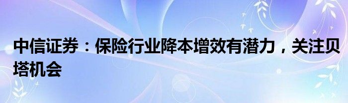 中信证券：保险行业降本增效有潜力，关注贝塔机会