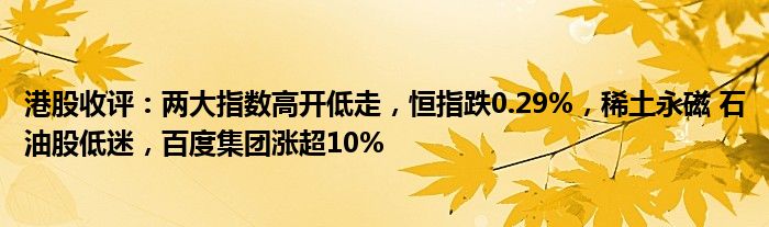 港股收评：两大指数高开低走，恒指跌0.29%，稀土永磁 石油股低迷，百度集团涨超10%