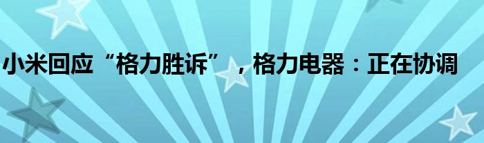 小米回应“格力胜诉”，格力电器：正在协调