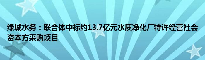 绿城水务：联合体中标约13.7亿元水质净化厂特许经营社会资本方采购项目