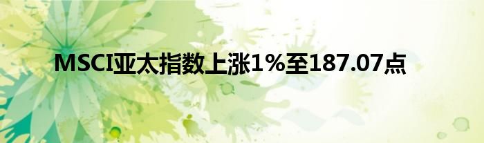 MSCI亚太指数上涨1%至187.07点