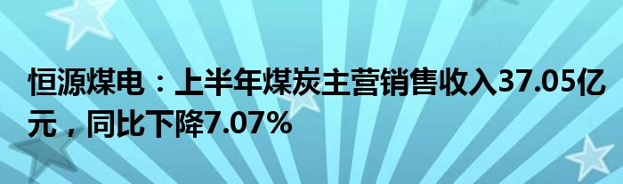 恒源煤电：上半年煤炭主营销售收入37.05亿元，同比下降7.07%