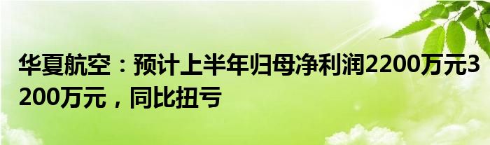 华夏航空：预计上半年归母净利润2200万元3200万元，同比扭亏