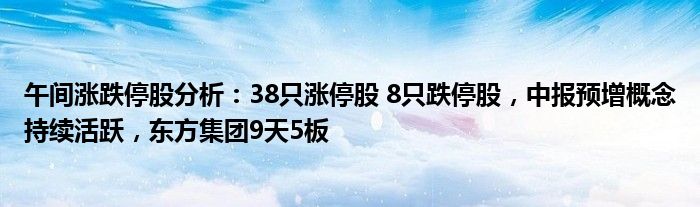 午间涨跌停股分析：38只涨停股 8只跌停股，中报预增概念持续活跃，东方集团9天5板