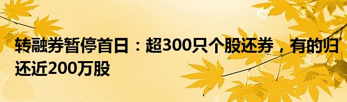 转融券暂停首日：超300只个股还券，有的归还近200万股