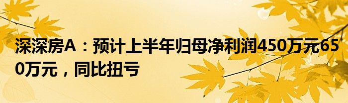 深深房A：预计上半年归母净利润450万元650万元，同比扭亏