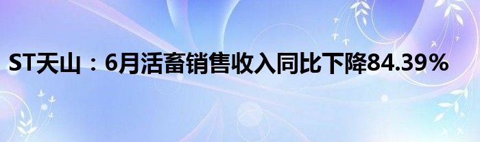 ST天山：6月活畜销售收入同比下降84.39%