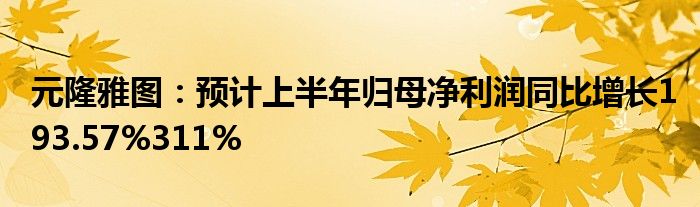 元隆雅图：预计上半年归母净利润同比增长193.57%311%